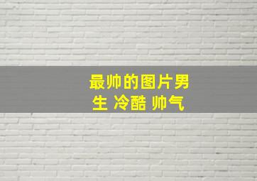 最帅的图片男生 冷酷 帅气